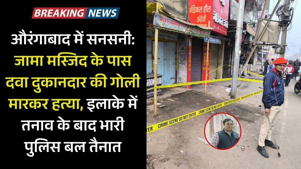 औरंगाबाद में सनसनी: जामा मस्जिद के पास दवा दुकानदार की गोली मारकर हत्या, इलाके में तनाव के बाद भारी पुलिस बल तैनात