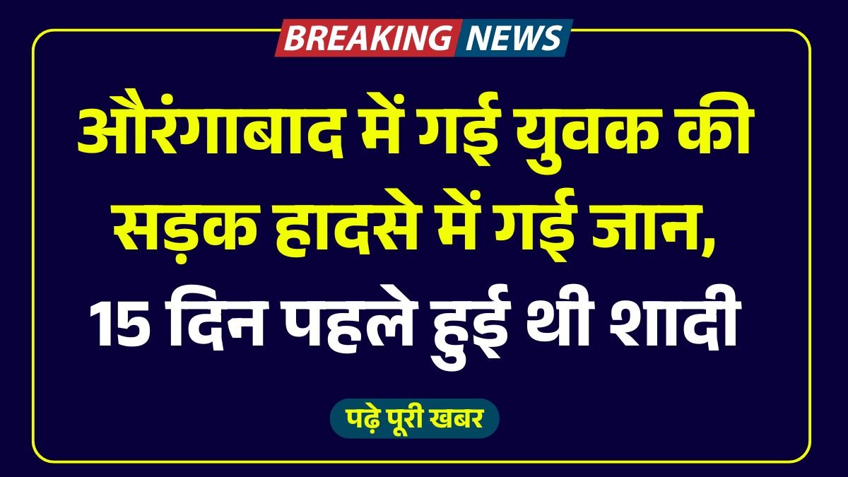 औरंगाबाद में गई युवक की सड़क हादसे में गई जान, 15 दिन पहले हुई थी शादी