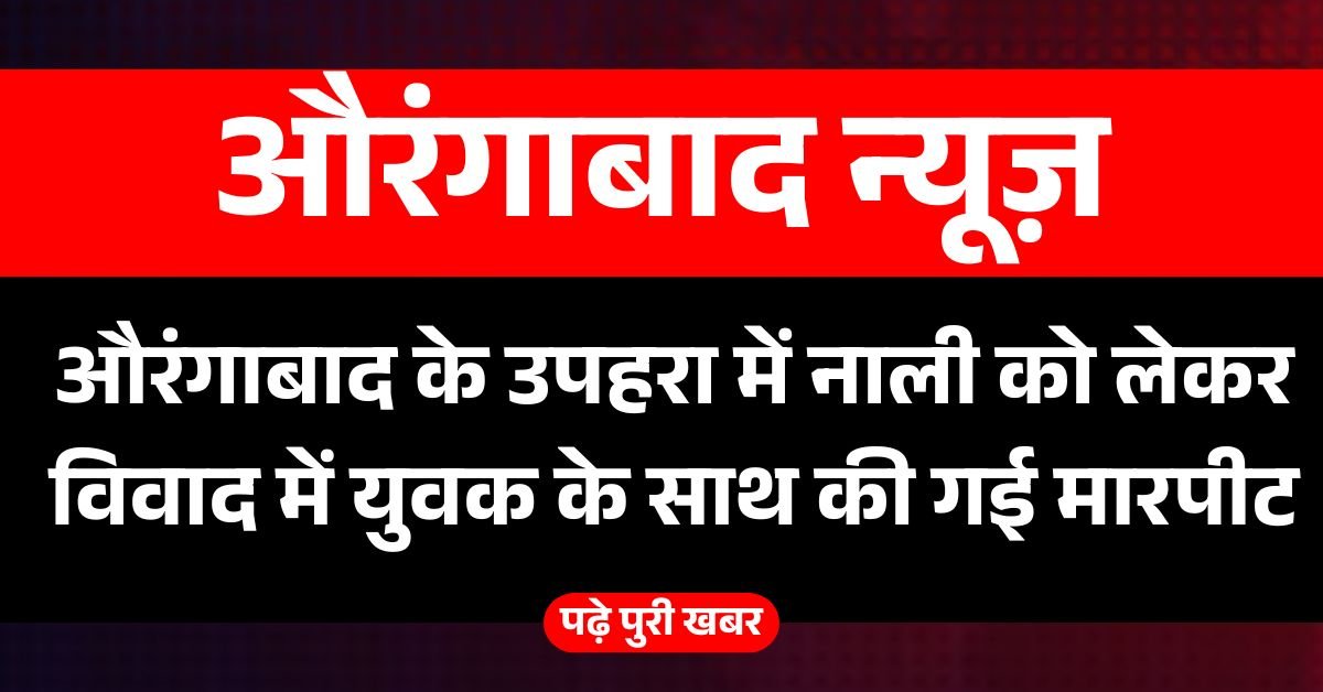 औरंगाबाद के उपहरा में नाली को लेकर विवाद में युवक के साथ की गई मारपीट