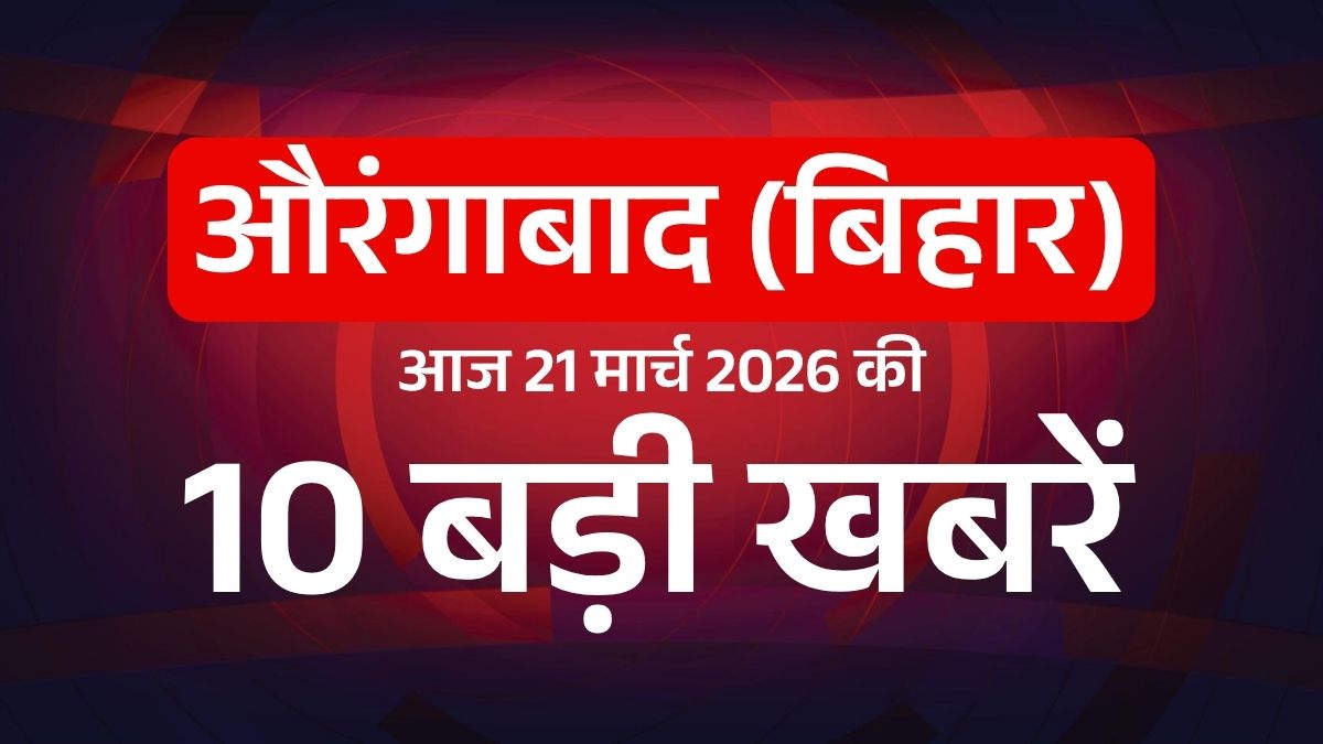 Aurangabad Bihar Breaking News: आज 21 मार्च 2026 की 10 बड़ी खबरें