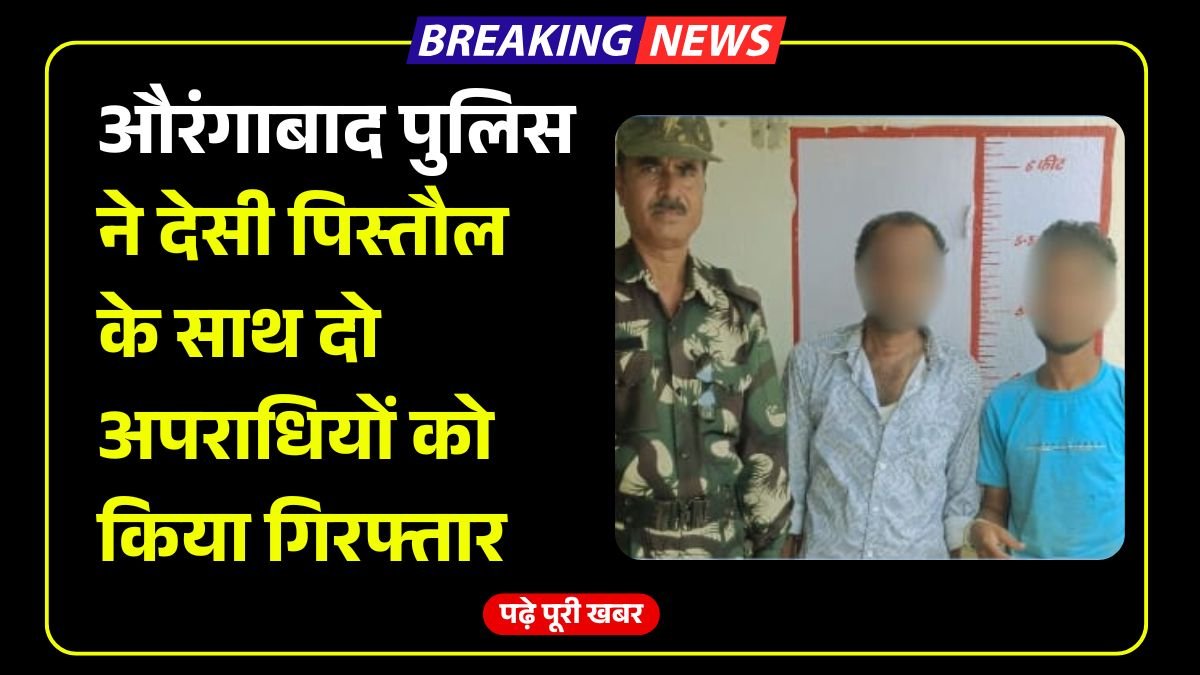 औरंगाबाद पुलिस ने देसी पिस्तौल के साथ दो अपराधियों को किया गिरफ्तार