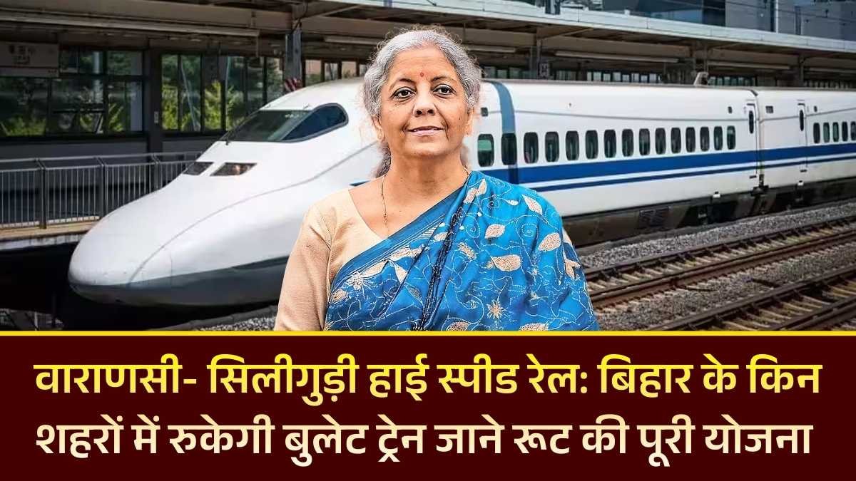 वाराणसी- सिलीगुड़ी हाई स्पीड रेल: बिहार के किन शहरों में रुकेगी बुलेट ट्रेन जाने रूट की पूरी योजना 