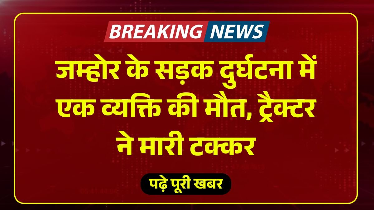 जम्होर के सड़क दुर्घटना में एक व्यक्ति की मौत, ट्रैक्टर ने मारी टक्कर