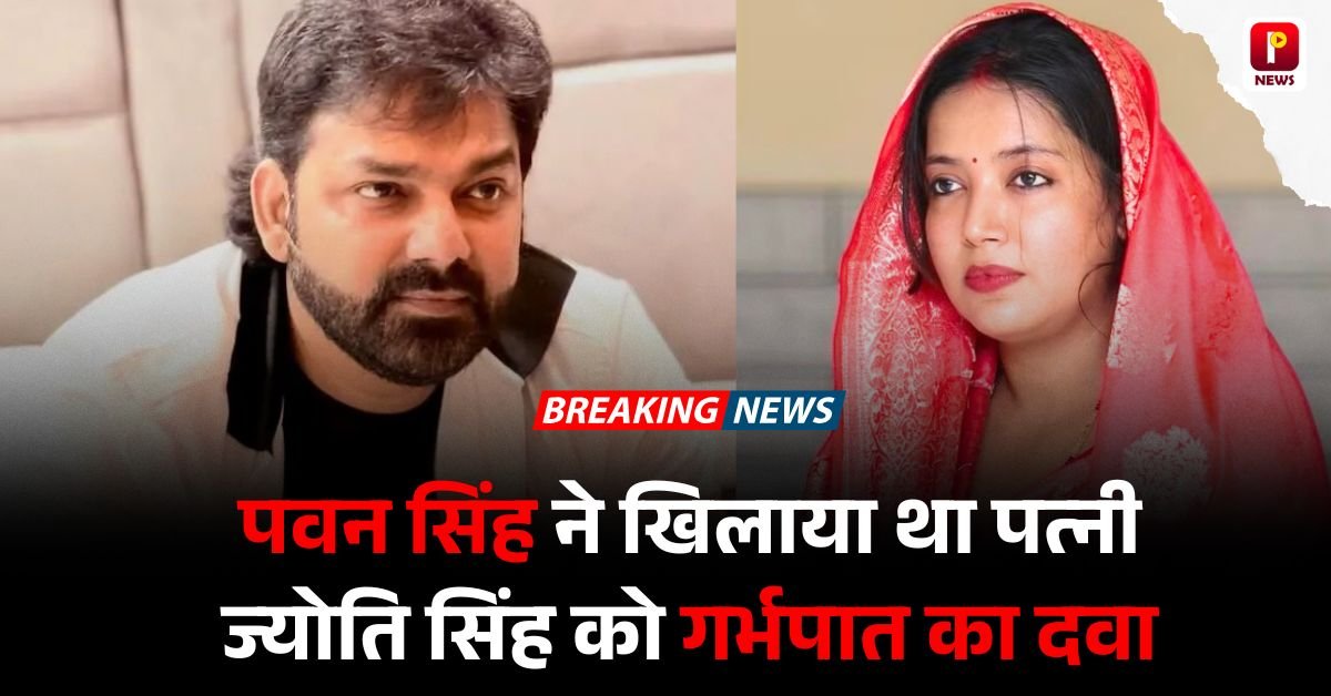 पवन सिंह ने खिलाया था पत्नी ज्योति सिंह को गर्भपात का दवा, ज्योति ने किया खुलासा