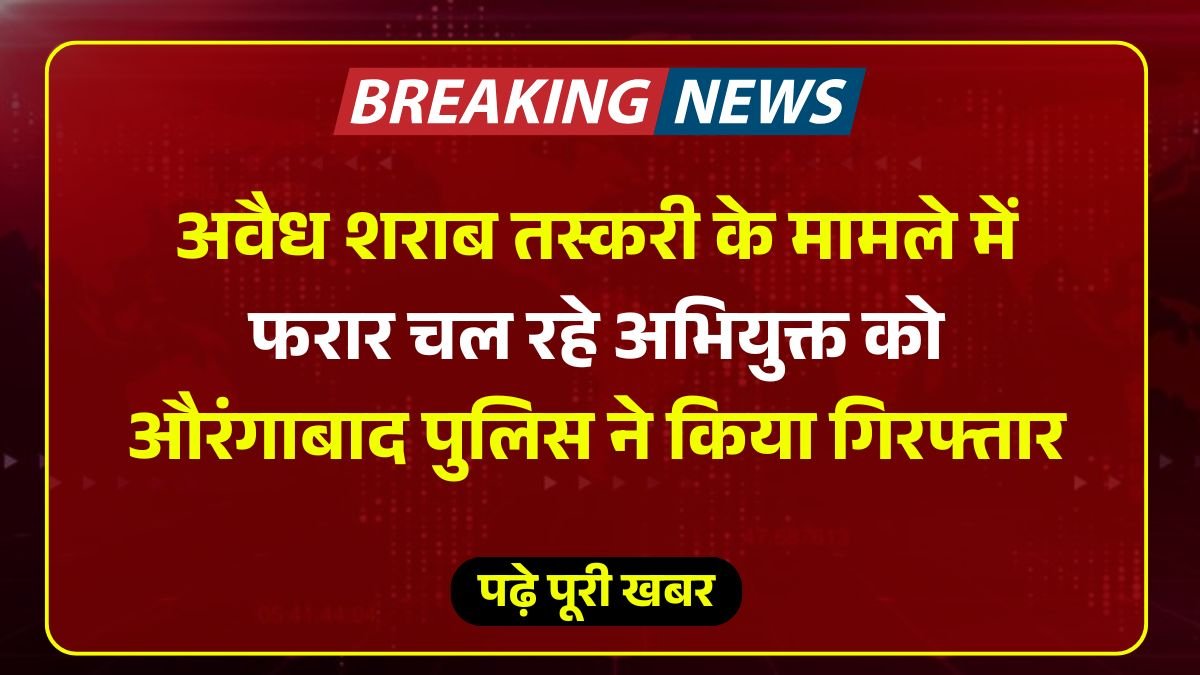 अवैध शराब तस्करी के मामले में फरार चल रहे अभियुक्त को औरंगाबाद पुलिस ने किया गिरफ्तार