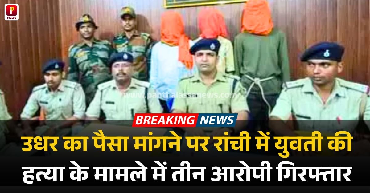 उधार का पैसा मांगने पर रांची में युवती की हत्या के मामले में तीन आरोपी गिरफ्तार