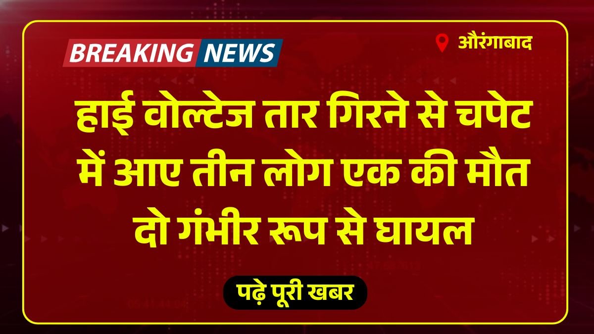 हाई वोल्टेज तार गिरने से चपेट में आए तीन लोग एक की मौत दो गंभीर रूप से घायल