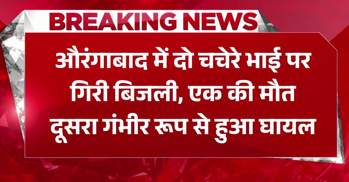 औरंगाबाद में दो चचेरे भाई पर गिरी बिजली, एक की मौत दूसरा गंभीर रूप से हुआ घायल