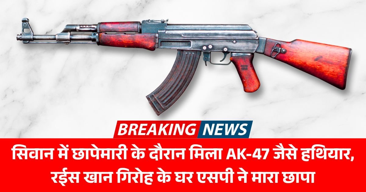 सिवान में छापेमारी के दौरान मिला AK-47 जैसे हथियार, रईस खान गिरोह के घर एसपी ने मारा छापा