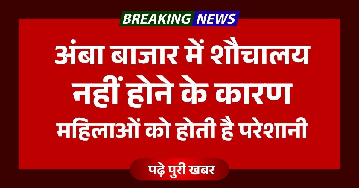 अंबा बाजार में शौचालय नहीं होने के कारण महिलाओं को होती है परेशानी, लोगों ने बताया राजेश राम हैं जिम्मेवार 