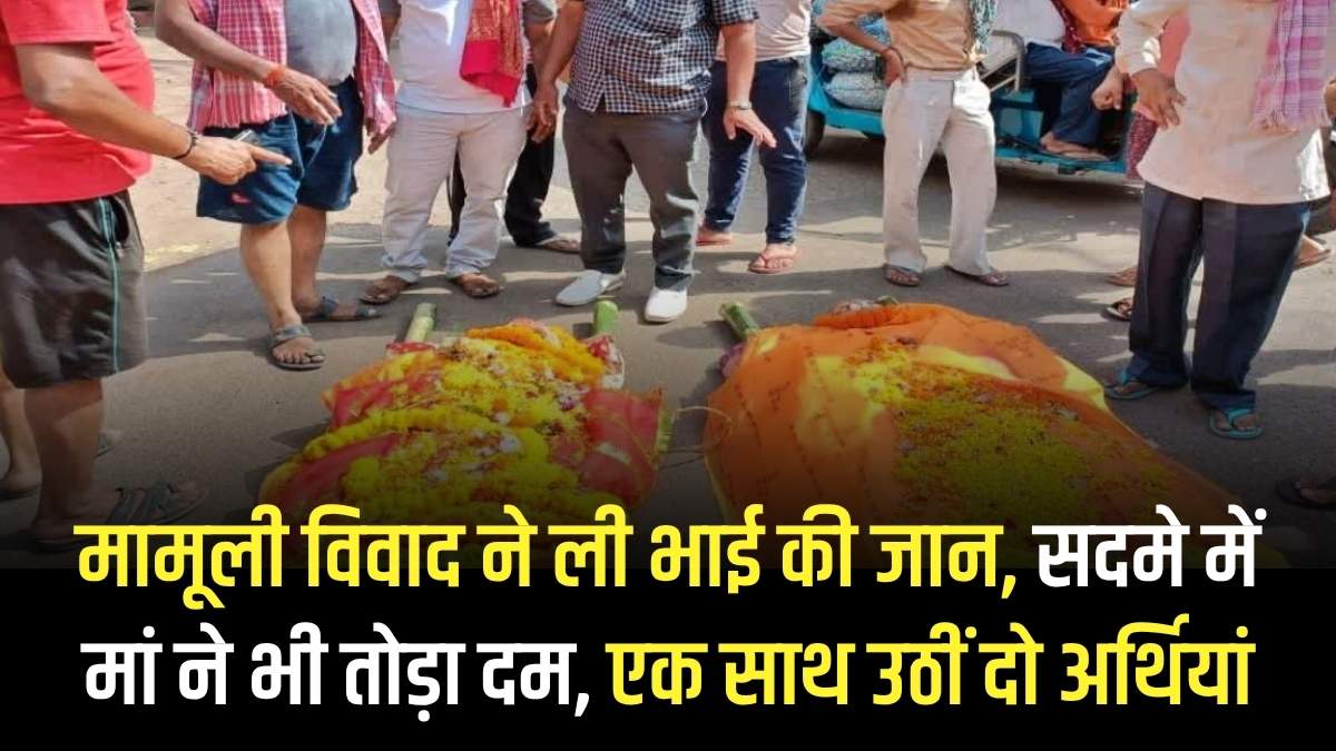 मामूली विवाद ने ली भाई की जान, सदमे में मां ने भी तोड़ा दम, एक साथ उठीं दो अर्थियां
