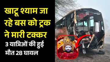 खाटू श्याम जा रहे बस को ट्रक ने मारी टक्कर, 3 यात्रिओं की हुई मौत 28 घायल