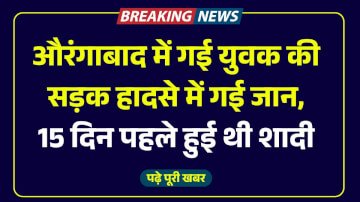 औरंगाबाद में गई युवक की सड़क हादसे में गई जान, 15 दिन पहले हुई थी शादी