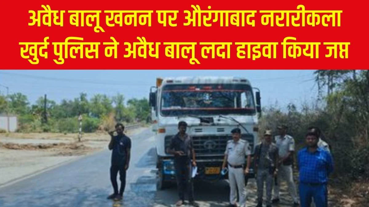 अवैध बालू खनन पर औरंगाबाद नरारीकला खुर्द पुलिस ने अवैध बालू लदा हाइवा किया जप्त