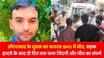 औरंगाबाद के युवक का बनारस BHU में मौत, सड़क हादसे के बाद दो दिन तक चला जिंदगी और मौत का संघर्ष