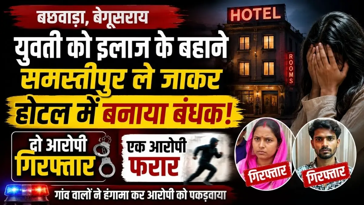बछवाड़ा में युवती को इलाज के बहाने समस्तीपुर ले जाकर होटल में बनाया बंधक, दो आरोपी गिरफ्तार 