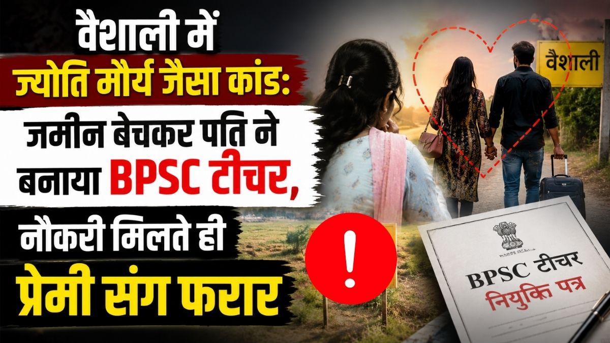 वैशाली में ज्योति मौर्य जैसा कांड: जमीन बेचकर पति ने बनाया BPSC टीचर, नौकरी मिलते ही प्रेमी संग फरार