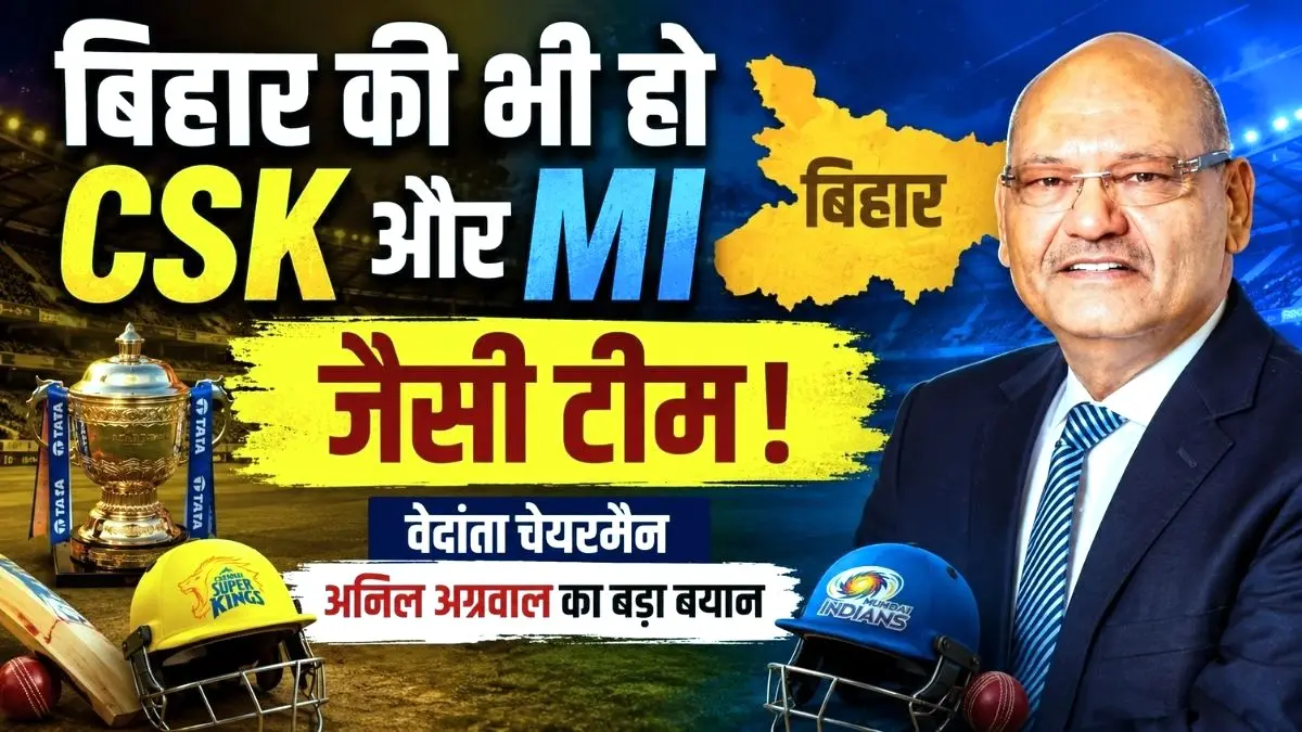 बिहार की भी हो CSK और MI जैसी टीम, वेदांता चेयरमैन अनिल अग्रवाल का बड़ा बयान