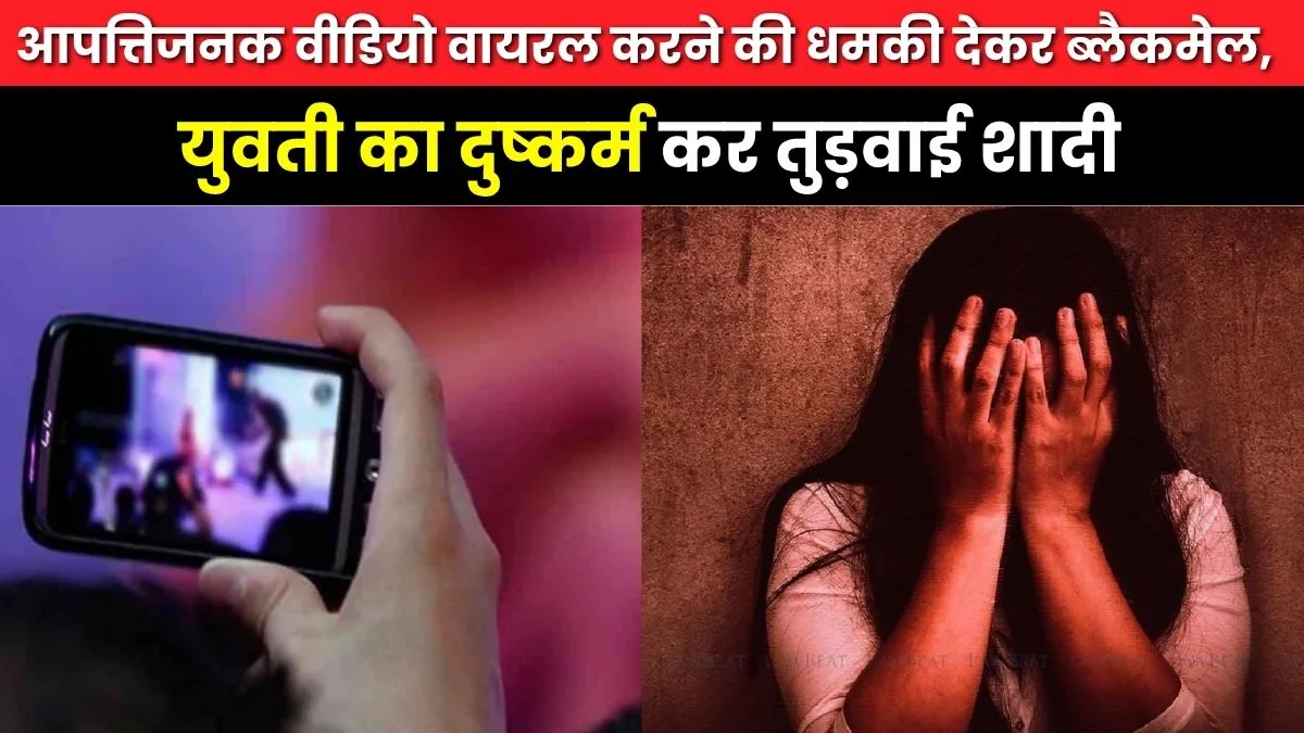 आपत्तिजनक वीडियो वायरल करने की धमकी देकर ब्लैकमेल, युवती का दुष्कर्म कर तुड़वाई शादी