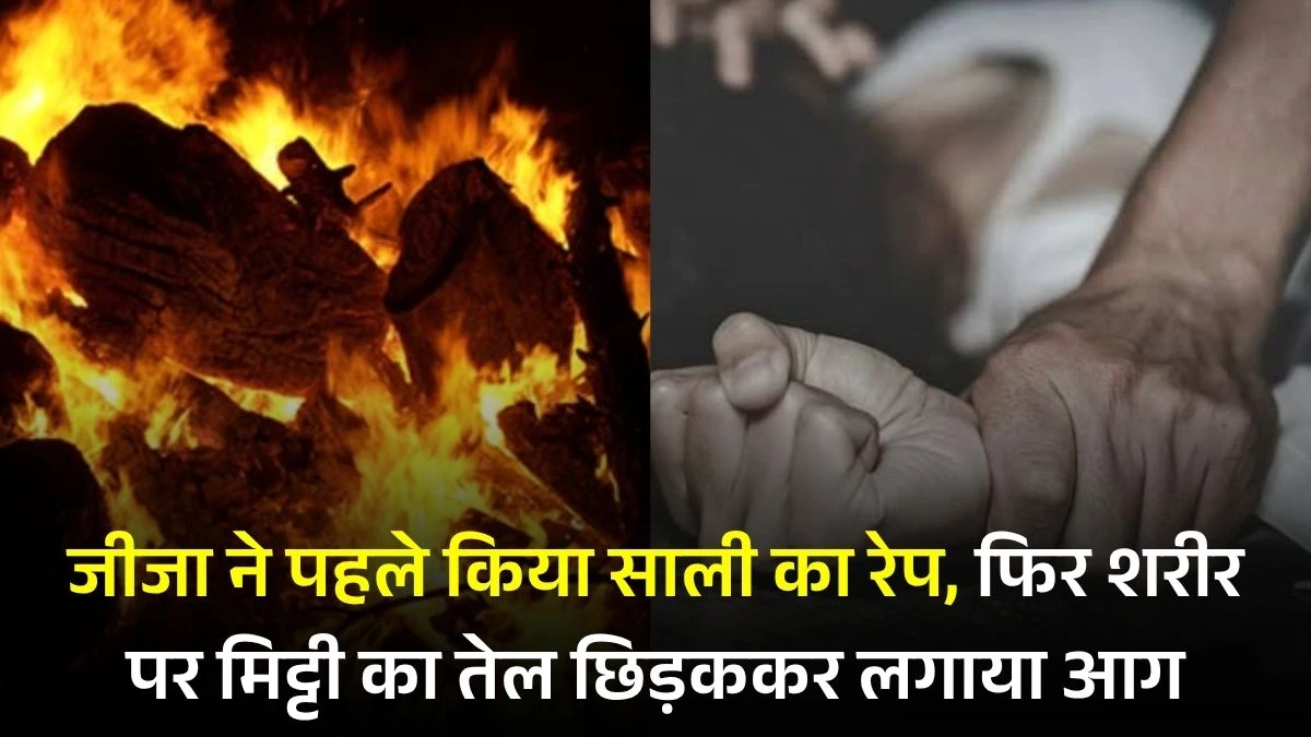 जीजा ने पहले किया साली का रेप, फिर शरीर पर मिट्टी का तेल छिड़ककर लगाया आग