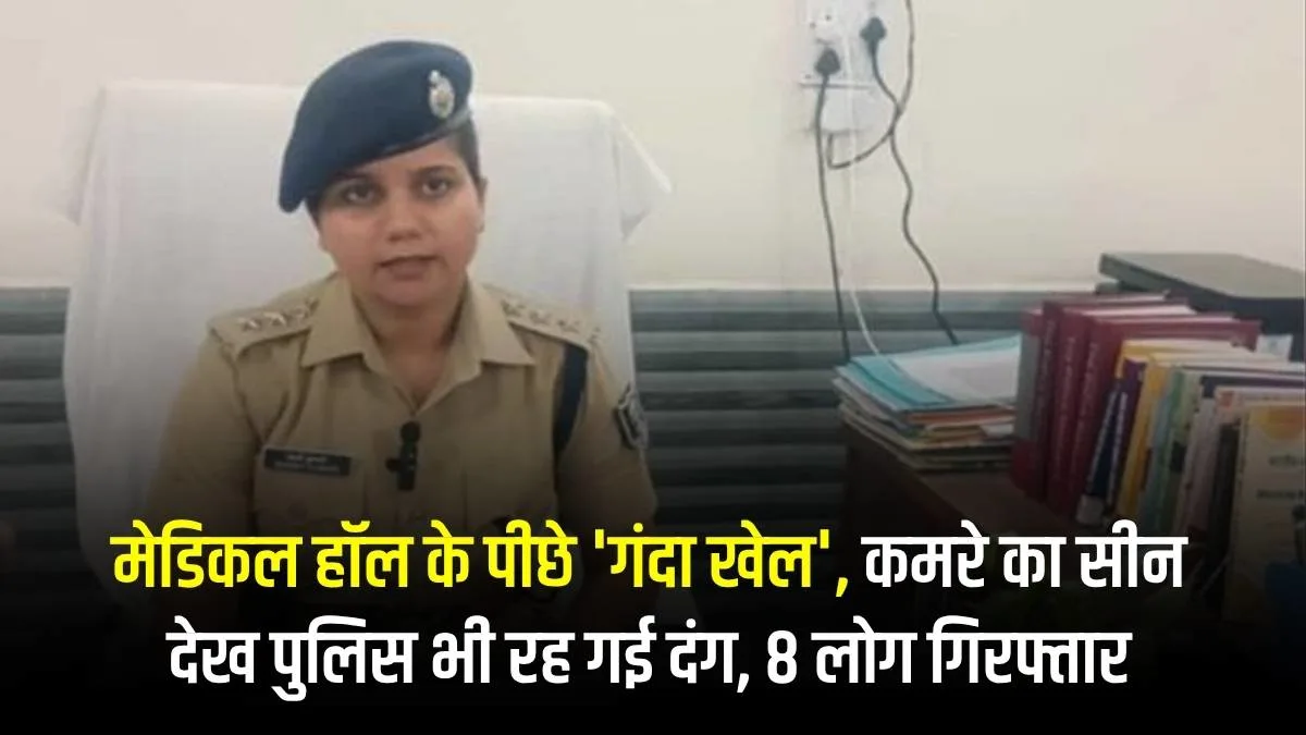 मेडिकल हॉल के पीछे 'गंदा खेल', कमरे का सीन देख पुलिस भी रह गई दंग, 8 लोग गिरफ्तार
