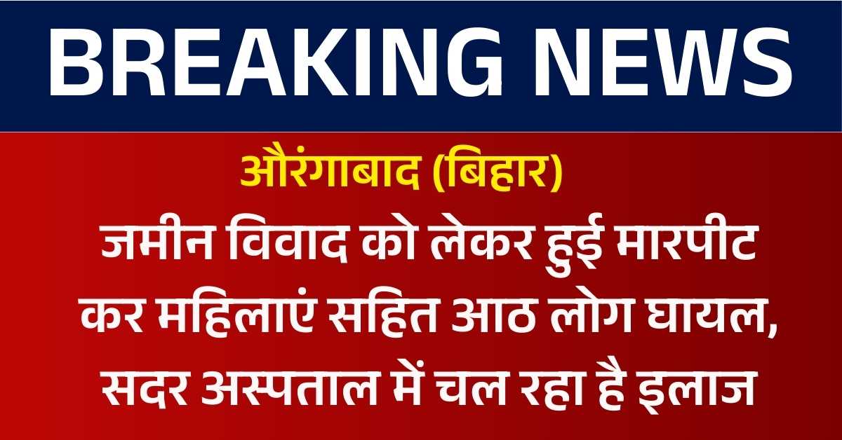 जमीन विवाद को लेकर हुई मारपीट कर महिलाएं सहित आठ लोग घायल, सदर अस्पताल में चल रहा है इलाज