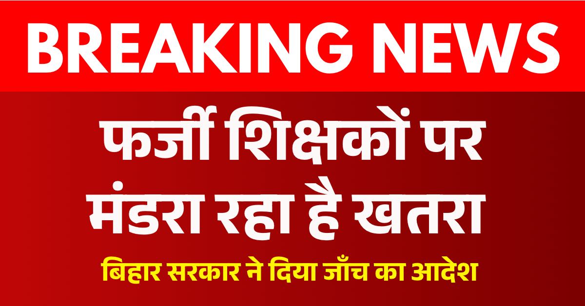 बिहार में फर्जी शिक्षक के ऊपर मंडरा रहा है खतरा, सरकार ने दिया दोबारा जांच के आदेश 