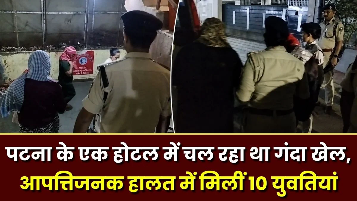 पटना के एक होटल में चल रहा था गंदा खेल, आपत्तिजनक हालत में मिलीं 10 युवतियां, एक युवक गिरफ्तार 