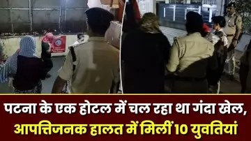 पटना के एक होटल में चल रहा था गंदा खेल, आपत्तिजनक हालत में मिलीं 10 युवतियां, एक युवक गिरफ्तार 