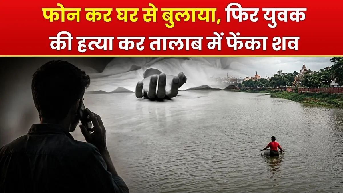 फोन कर घर से बुलाया, फिर युवक की हत्या कर तालाब में फेंका शव, इलाके में सनसनी
