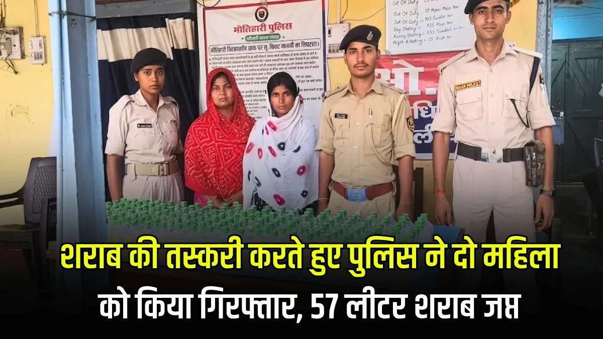 शराब की तस्करी करते हुए पुलिस ने दो महिला को मोतिहारी जिले से किया गिरफ्तार, 57 लीटर शराब जप्त