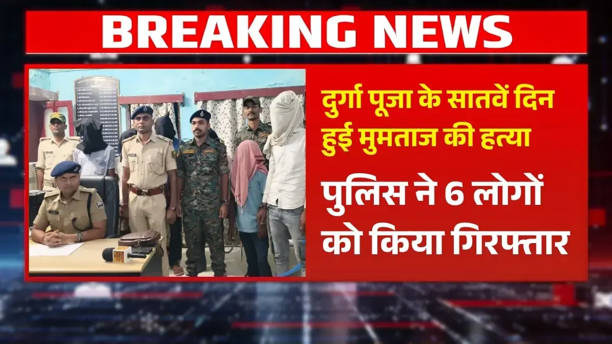 दुर्गा पूजा के सातवें दिन हुई मुमताज की हत्या, पुलिस ने 6 लोगों को किया गिरफ्तार