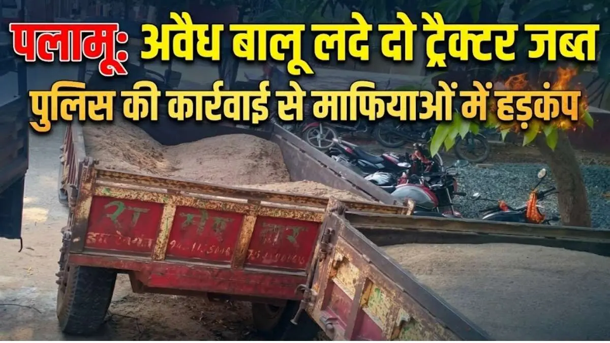 पलामू: अवैध बालू लदे दो ट्रैक्टर जब्त, पुलिस की कार्रवाई से माफियाओं में हड़कंप