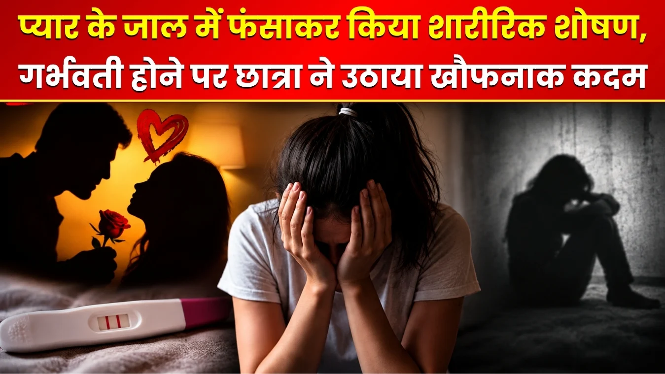 प्यार के जाल में फंसाकर किया शारीरिक शोषण, गर्भवती होने पर छात्रा ने उठाया खौफनाक कदम