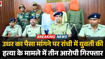 उधार का पैसा मांगने पर रांची में युवती की हत्या के मामले में तीन आरोपी गिरफ्तार