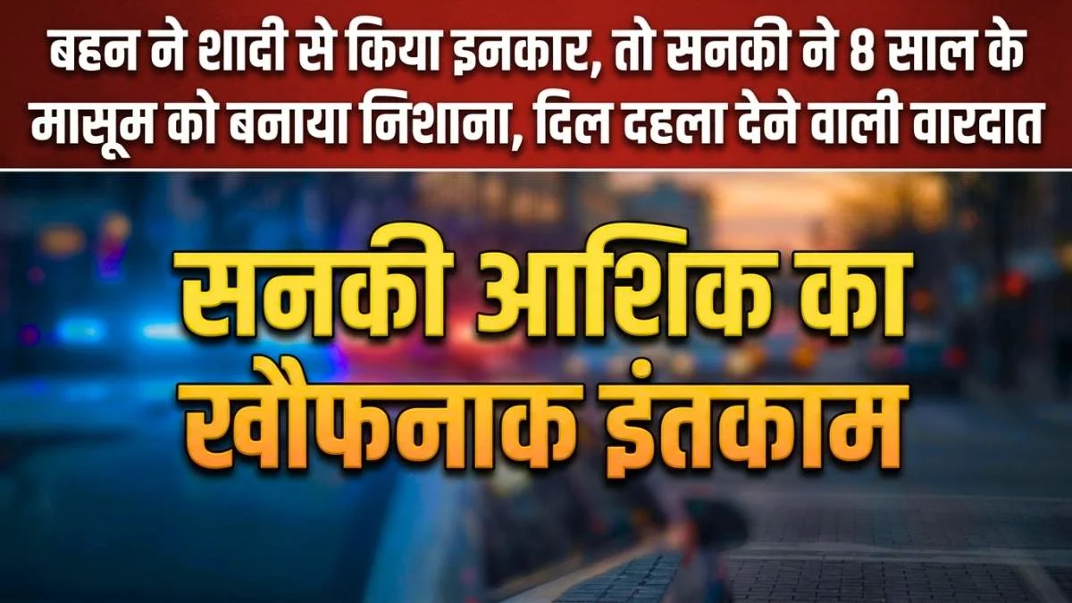 बहन ने शादी से किया इनकार, तो सनकी ने 8 साल के मासूम को बनाया निशाना, दिल दहला देने वाली वारदात