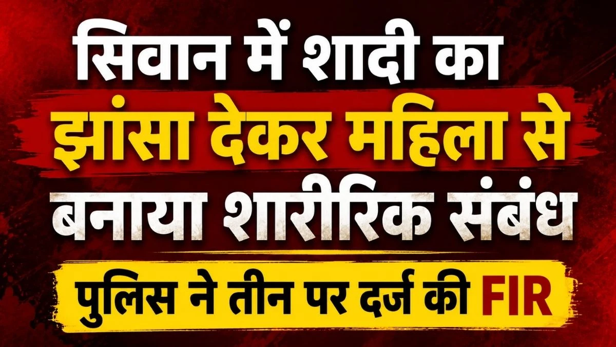 सिवान में शादी का झांसा देकर महिला से बनाया शारीरिक संबंध, पुलिस ने तीन पर दर्ज की FIR 